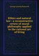 Ethics and natural law : a reconstructive review of moral philosophy applied to the rational art of living, George Lansing Raymond 