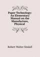 Paper Technology: An Elementary Manual on the Manufacture, Physical ., Robert Walter Sindall 