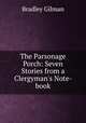 The Parsonage Porch: Seven Stories from a Clergyman`s Note-book, Bradley Gilman 