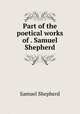 Part of the poetical works of . Samuel Shepherd, Samuel Shepherd 