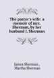 The pastor`s wife: a memoir of mrs. Sherman, by her husband J. Sherman., James Sherman , Martha Sherman 