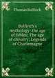 Bulfinch`s mythology: the age of fables; The age of chivalry; Legends of Charlemagne, Bulfinch Thomas 