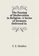 The Passing of Medievalism in Religion: A Series of Sermons Delivered in ., F. E. Maddox 