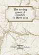 The saving grace. A comedy in three acts, Chambers, C. Haddon (Charles Haddon), 1860-1921 
