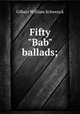 Fifty "Bab" ballads;, Gilbert W S 