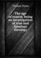 The age of reason. being an investigation of true and fabulous theology, Thomas Paine 