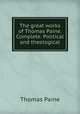 The great works of Thomas Paine. Complete. Political and theological, Thomas Paine 