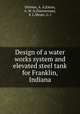 Design of a water works system and elevated steel tank for Franklin, Indiana, Dittmar, A. A,Eaton, A. W. Jr,Zimmerman, S. L,Meyer, G. J 