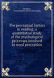 The perceptual factors in reading; a quantitative study of the psychological processes involved in word perception, Hamilton, Francis Marion. [from old catalog] 