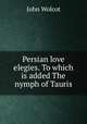 Persian love elegies. To which is added The nymph of Tauris, John Wolcot 