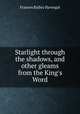 Starlight through the shadows, and other gleams from the King`s Word, Frances Ridley Havergal 