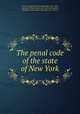 The penal code of the state of New York, New York (State),Field, David Dudley, 1805-1894, ed,Noyes, William Curtis, 1805-1864, ed,Bradford, Alexander W. (Alexander Warfield), 1815-1867, ed 