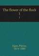 The flower of the flock. 1, Egan, Pierce, 1814-1880 