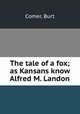 The tale of a fox; as Kansans know Alfred M. Landon, Comer, Burt 