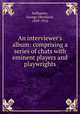 An interviewer`s album: comprising a series of chats with eminent players and playwrights, Seilhamer, George Oberkirsh, 1839-1916 
