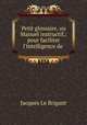 Petit glossaire, ou Manuel instructif,: pour faciliter l`intelligence de ., Jacques Le Brigant 