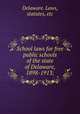 School laws for free public schools of the state of Delaware, 1898-1913;, Delaware. Laws, statutes, etc 