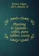 Planting in Uganda : coffee, para rubber, cocoa, Brown, Edgar, 1871-,Hunter, H 