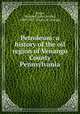 Petroleum: a history of the oil region of Venango County Pennsylvania, Eaton, S[amuel] J[ohn] M[ills], 1820-1889. [from old catalog] 