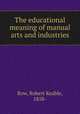 The educational meaning of manual arts and industries, Row, Robert Keable, 1858- 