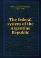 The federal system of the Argentine Republic, Rowe, L. S. (Leo Stanton), 1871-1946 