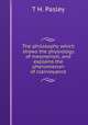 The philosophy which shows the physiology of mesmerism, and explains the phenomenon of clairvoyance, T H. Pasley 