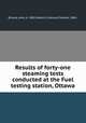 Results of forty-one steaming tests conducted at the Fuel testing station, Ottawa, Blizard, John, b. 1882,Malloch, Edmund Senkler, 1885- 