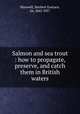 Salmon and sea trout : how to propagate, preserve, and catch them in British waters, Maxwell, Herbert Eustace, Sir, l845-l937 