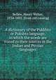 A dictionary of the Pukkhto or Pukshto language, in which the words are traced to their sources in the Indian and Persian languages, Bellew, Henry Walter, 1834-1892. [from old catalog] 