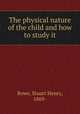 The physical nature of the child and how to study it, Rowe, Stuart Henry, 1869- 