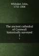 The ancient cathedral of Cornwall historically surveyed.. 1, Whitaker, John, 1735-1808 