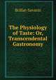 The Physiology of Taste; Or, Transcendental Gastronomy, Brillat-Savarin 