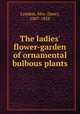 The ladies` flower-garden of ornamental bulbous plants, Loudon, Mrs. (Jane), 1807-1858 