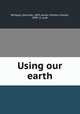Using our earth, Whipple, Gertrude, 1895-,James, Preston Everett, 1899- jt. auth 