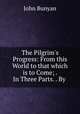 The Pilgrim`s Progress: From this World to that which is to Come; . In Three Parts. . By ., John Bunyan 