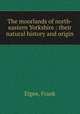 The moorlands of north-eastern Yorkshire : their natural history and origin, Elgee, Frank 