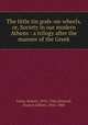 The little tin gods-on-wheels, or, Society in our modern Athens : a trilogy after the manner of the Greek., Grant, Robert, 1852-1940,Attwood, Francis Gilbert, 1856-1900 