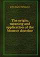 The origin, meaning and application of the Monroe doctrine, John Bach McMaster 