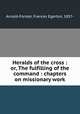 Heralds of the cross : or, The fulfilling of the command : chapters on missionary work, Arnold-Forster, Frances Egerton, 1857- 