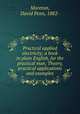 Practical applied electricity; a book in plain English, for the practical man. Theory, practical applications and examples, Moreton, David Penn, 1882- 