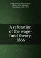 A refutation of the wage-fund theory, 1866, Longe, Francis Davy,Fawcett, Henry, 1833-1884,Mill, John Stuart, 1806-1873 