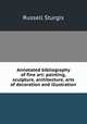 Annotated bibliography of fine art: painting, sculpture, architecture, arts of decoration and illustration, Russell Sturgis 