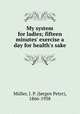 My system for ladies; fifteen minutes` exercise a day for health`s sake, 