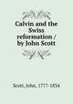 Calvin and the Swiss reformation / by John Scott, Scott, John, 1777-1834 