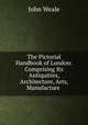 The Pictorial Handbook of London: Comprising Its Antiquities, Architecture, Arts, Manufacture ., John Weale 