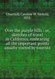 Over the purple hills : or, sketches of travel in California, embracing all the important points usually visited by tourists, Churchill, Caroline M. Nichols, 1833- 