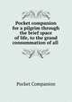 Pocket companion for a pilgrim through the brief space of life, to the grand consummation of all ., Pocket Companion 