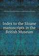 Index to the Sloane manuscripts in the British Museum, British Museum. Dept. of Manuscripts,Sloane, Hans, Sir, 1660-1753,Scott, Edward John Long, 1840-1918,Ayscough, Samuel, 1745-1804. A catalogue of the manuscripts preserved in the British Museum hitherto undescribed,British Museum. MSS. (Sloane) 