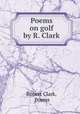 Poems on golf by R. Clark., Robert Clark, Poems 