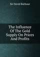 The Influence Of The Gold Supply On Prices And Profits, Sir David Barbour 